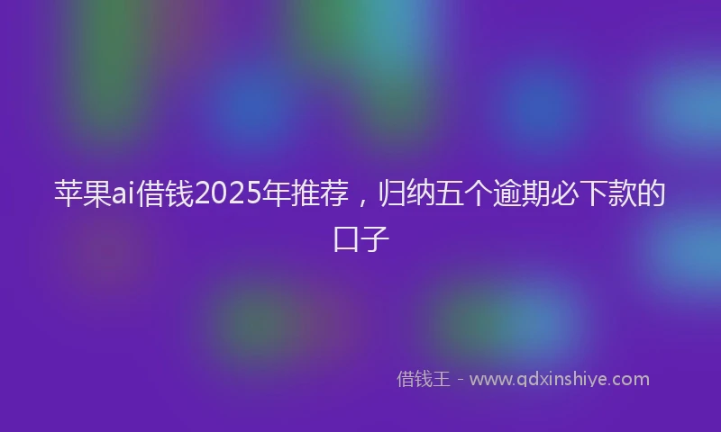 苹果ai借钱2025年推荐，归纳五个逾期必下款的口子