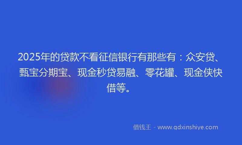 2025年的贷款不看征信银行有那些有：众安贷、甄宝分期宝、现金秒贷易融、零花罐、现金侠快借等。