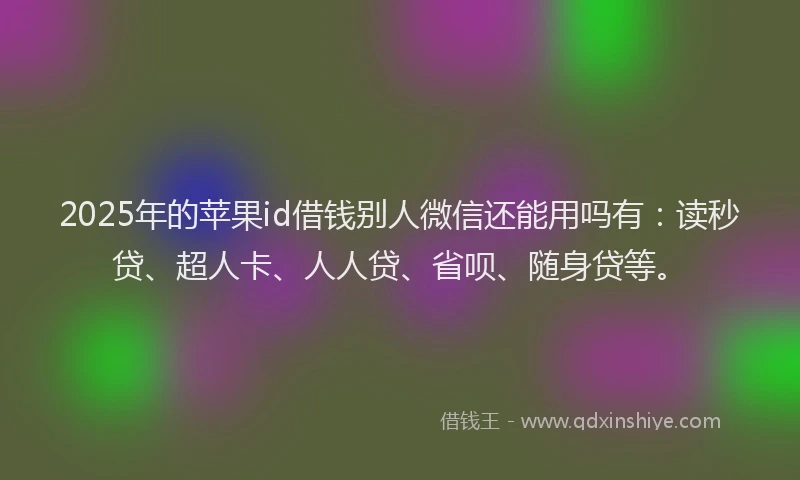 2025年的苹果id借钱别人微信还能用吗有：读秒贷、超人卡、人人贷、省呗、随身贷等。