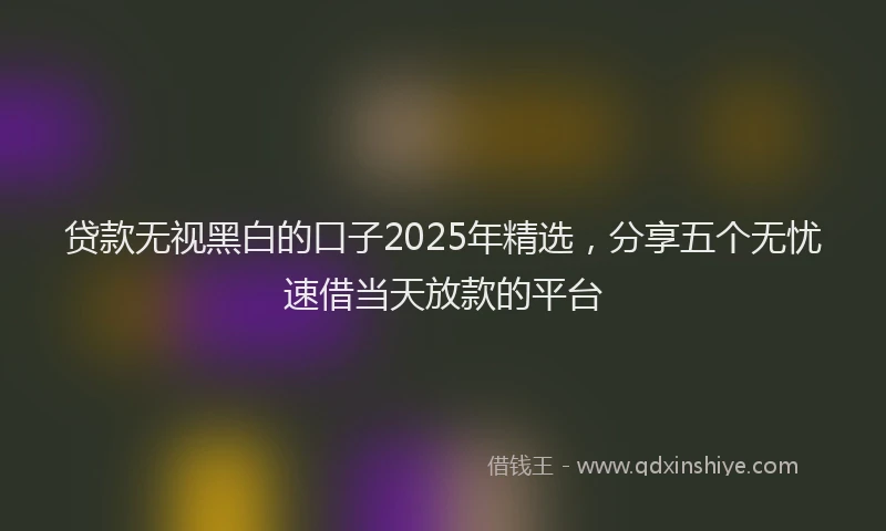 贷款无视黑白的口子2025年精选，分享五个无忧速借当天放款的平台