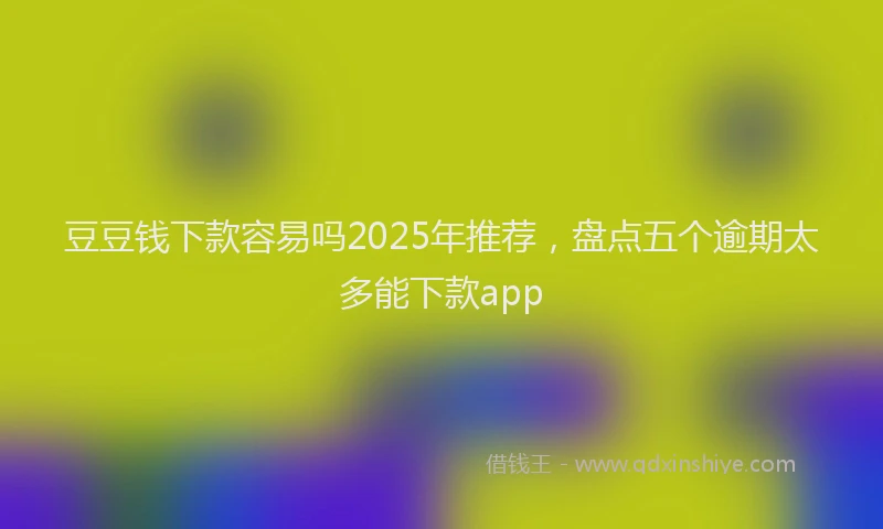 豆豆钱下款容易吗2025年推荐，盘点五个逾期太多能下款app