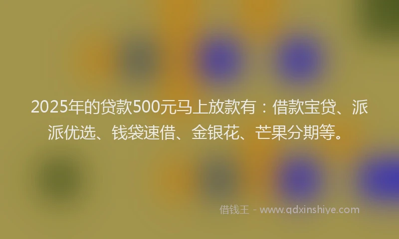 2025年的贷款500元马上放款有：借款宝贷、派派优选、钱袋速借、金银花、芒果分期等。