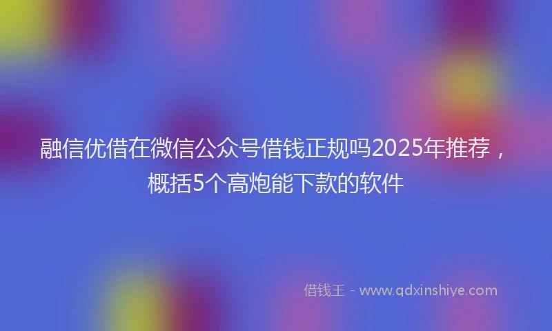 融信优借在微信公众号借钱正规吗2025年推荐，概括5个高炮能下款的软件