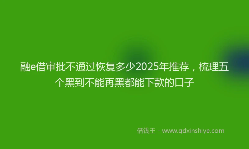 融e借审批不通过恢复多少2025年推荐，梳理五个黑到不能再黑都能下款的口子