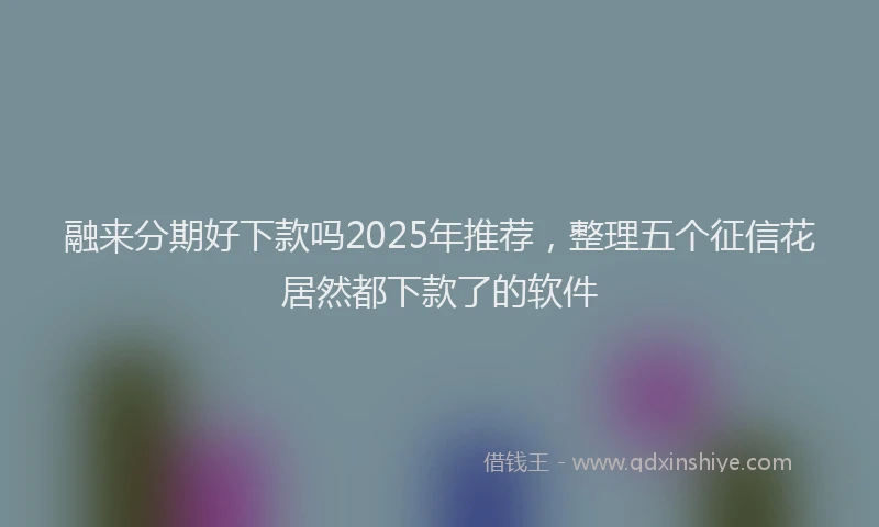融来分期好下款吗2025年推荐，整理五个征信花居然都下款了的软件