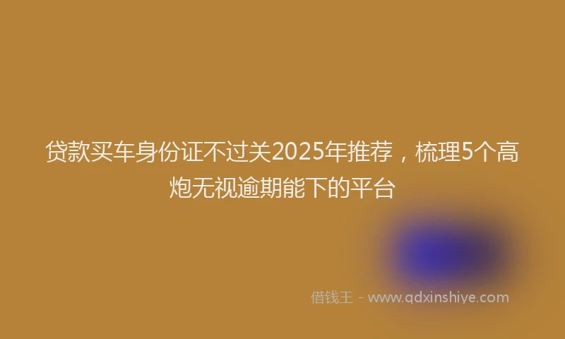 贷款买车身份证不过关2025年推荐，梳理5个高炮无视逾期能下的平台
