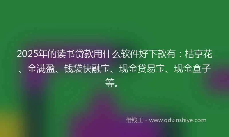 2025年的读书贷款用什么软件好下款有：桔享花、金满盈、钱袋快融宝、现金贷易宝、现金盒子等。
