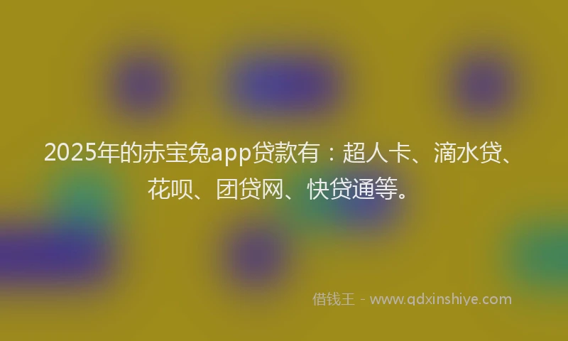 2025年的赤宝兔app贷款有：超人卡、滴水贷、花呗、团贷网、快贷通等。