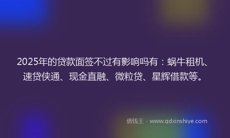 2025年的贷款面签不过有影响吗有：蜗牛租机、速贷侠通、现金直融、微粒贷、星辉借款等。