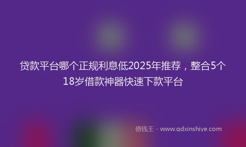 贷款平台哪个正规利息低2025年推荐，整合5个18岁借款神器快速下款平台
