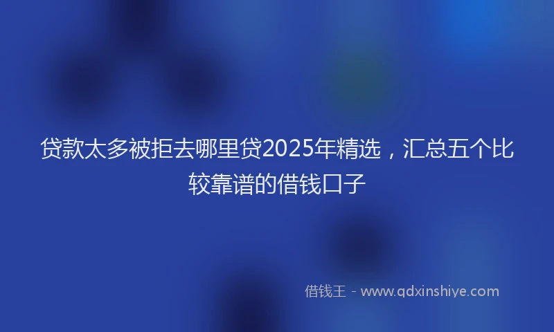 贷款太多被拒去哪里贷2025年精选，汇总五个比较靠谱的借钱口子