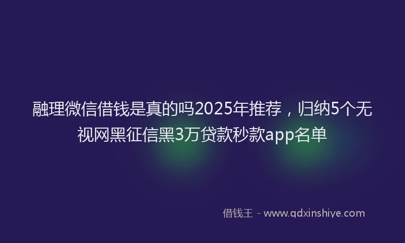 融理微信借钱是真的吗2025年推荐，归纳5个无视网黑征信黑3万贷款秒款app名单