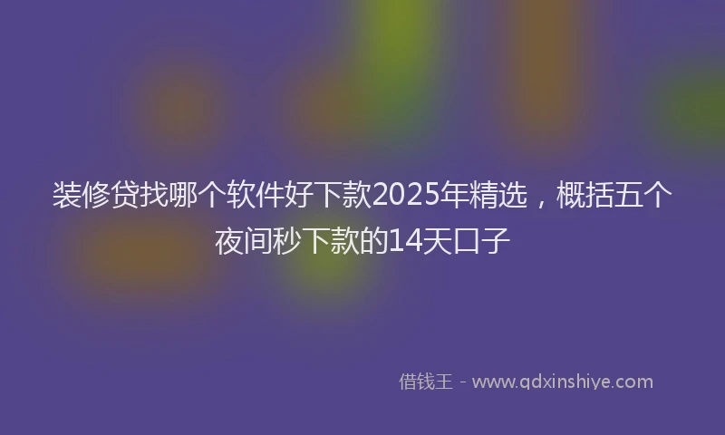 装修贷找哪个软件好下款2025年精选，概括五个夜间秒下款的14天口子