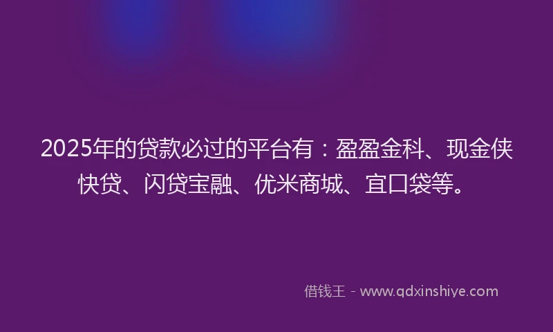 2025年的贷款必过的平台有：盈盈金科、现金侠快贷、闪贷宝融、优米商城、宜口袋等。