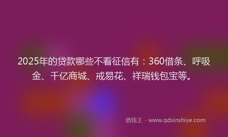 2025年的贷款哪些不看征信有：360借条、呼吸金、千亿商城、戒易花、祥瑞钱包宝等。