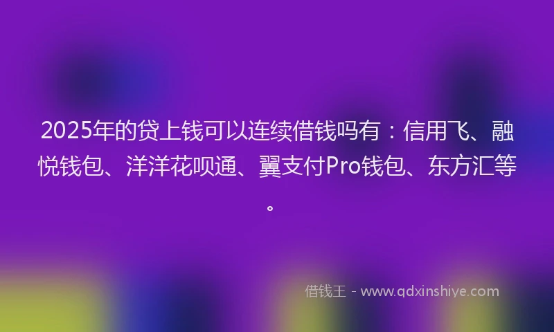 2025年的贷上钱可以连续借钱吗有：信用飞、融悦钱包、洋洋花呗通、翼支付Pro钱包、东方汇等。