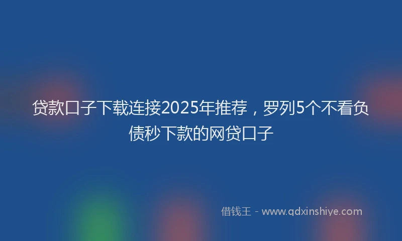 贷款口子下载连接2025年推荐，罗列5个不看负债秒下款的网贷口子