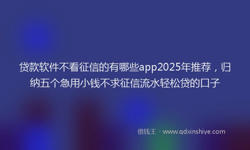 贷款软件不看征信的有哪些app2025年推荐，归纳五个急用小钱不求征信流水轻松贷的口子