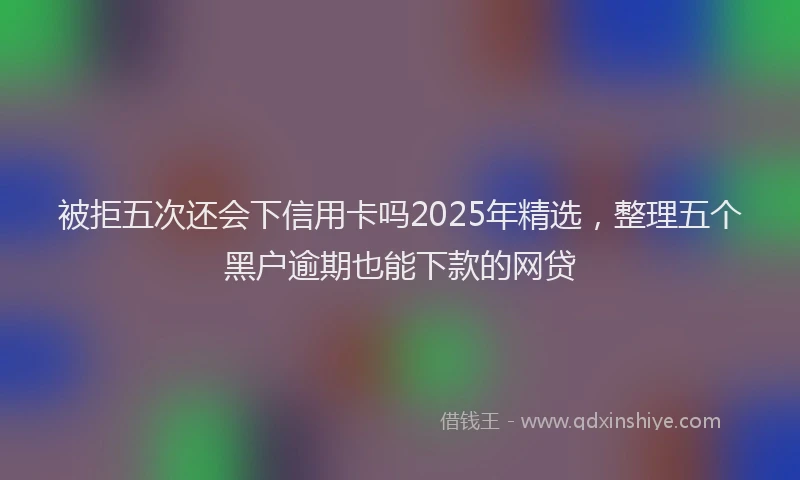 被拒五次还会下信用卡吗2025年精选，整理五个黑户逾期也能下款的网贷