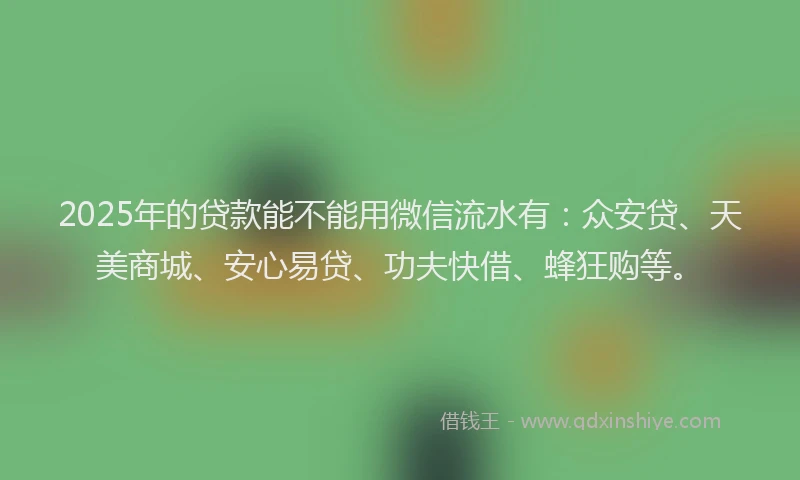 2025年的贷款能不能用微信流水有：众安贷、天美商城、安心易贷、功夫快借、蜂狂购等。