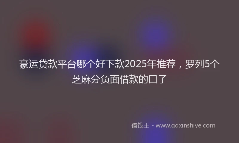 豪运贷款平台哪个好下款2025年推荐，罗列5个芝麻分负面借款的口子