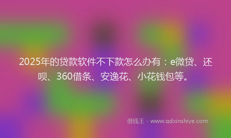 2025年的贷款软件不下款怎么办有：e微贷、还呗、360借条、安逸花、小花钱包等。