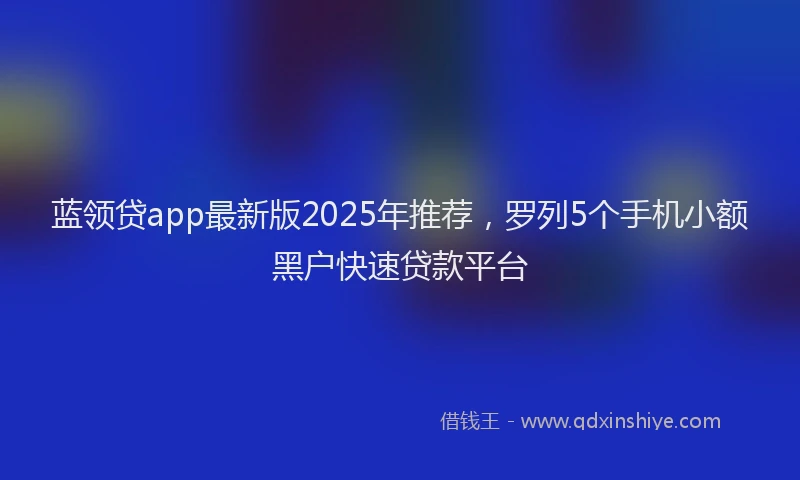 蓝领贷app最新版2025年推荐，罗列5个手机小额黑户快速贷款平台