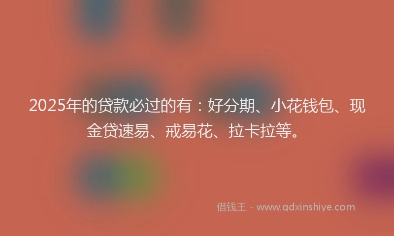 2025年的贷款必过的有：好分期、小花钱包、现金贷速易、戒易花、拉卡拉等。