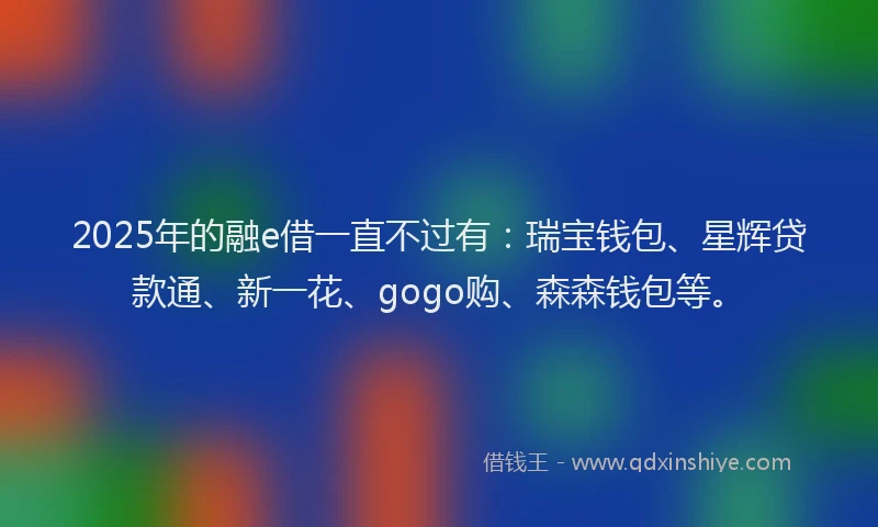 2025年的融e借一直不过有：瑞宝钱包、星辉贷款通、新一花、gogo购、森森钱包等。