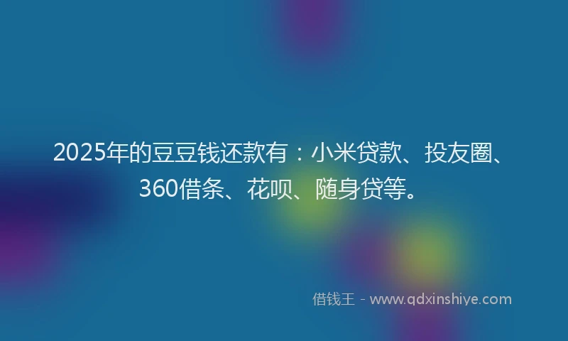 2025年的豆豆钱还款有：小米贷款、投友圈、360借条、花呗、随身贷等。