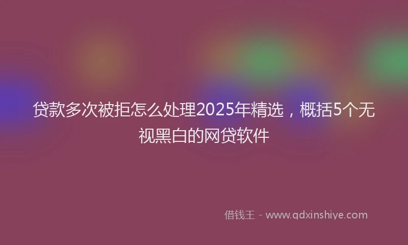 贷款多次被拒怎么处理2025年精选，概括5个无视黑白的网贷软件