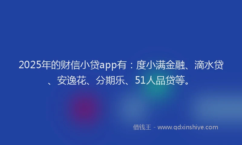 2025年的财信小贷app有：度小满金融、滴水贷、安逸花、分期乐、51人品贷等。