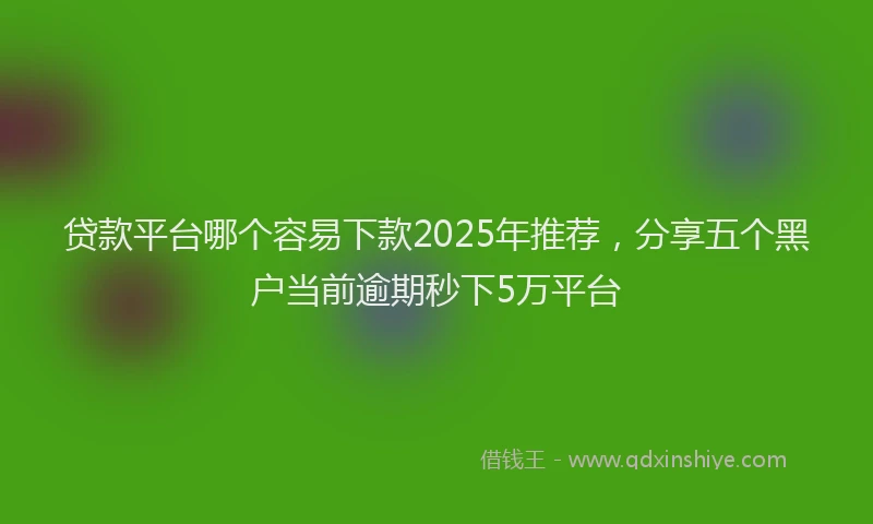 贷款平台哪个容易下款2025年推荐，分享五个黑户当前逾期秒下5万平台