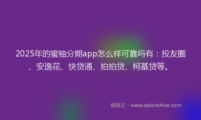 2025年的蜜柚分期app怎么样可靠吗有：投友圈、安逸花、快贷通、拍拍贷、柯基贷等。