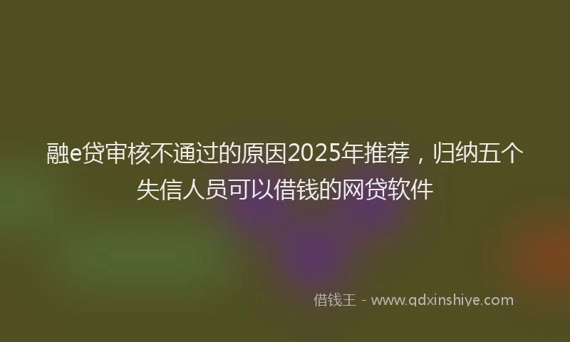 融e贷审核不通过的原因2025年推荐，归纳五个失信人员可以借钱的网贷软件