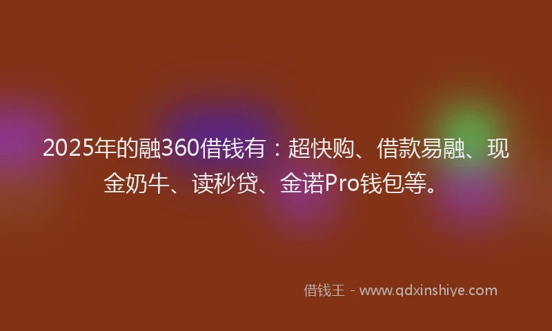 2025年的融360借钱有：超快购、借款易融、现金奶牛、读秒贷、金诺Pro钱包等。
