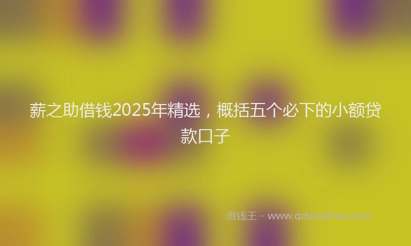 薪之助借钱2025年精选，概括五个必下的小额贷款口子