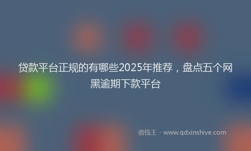 贷款平台正规的有哪些2025年推荐，盘点五个网黑逾期下款平台