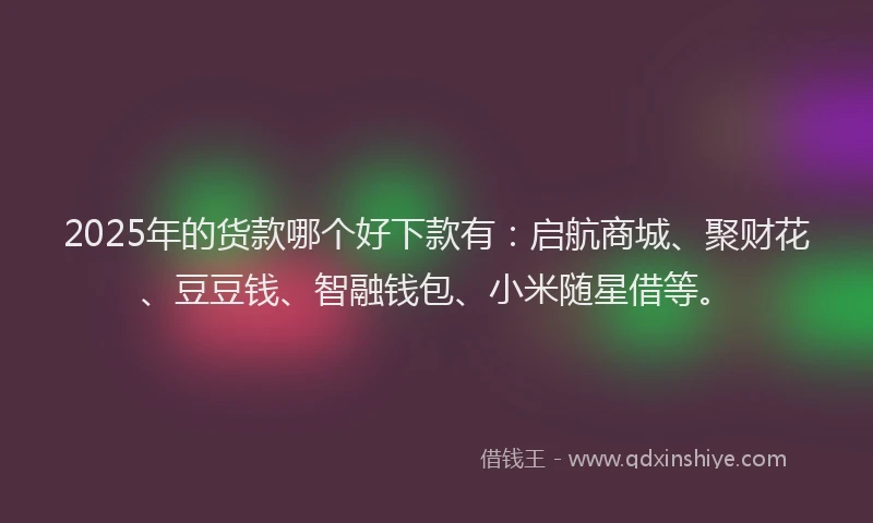 2025年的货款哪个好下款有：启航商城、聚财花、豆豆钱、智融钱包、小米随星借等。