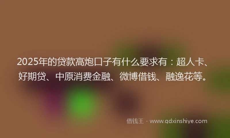 2025年的贷款高炮口子有什么要求有：超人卡、好期贷、中原消费金融、微博借钱、融逸花等。