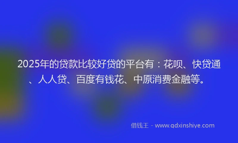 2025年的贷款比较好贷的平台有：花呗、快贷通、人人贷、百度有钱花、中原消费金融等。