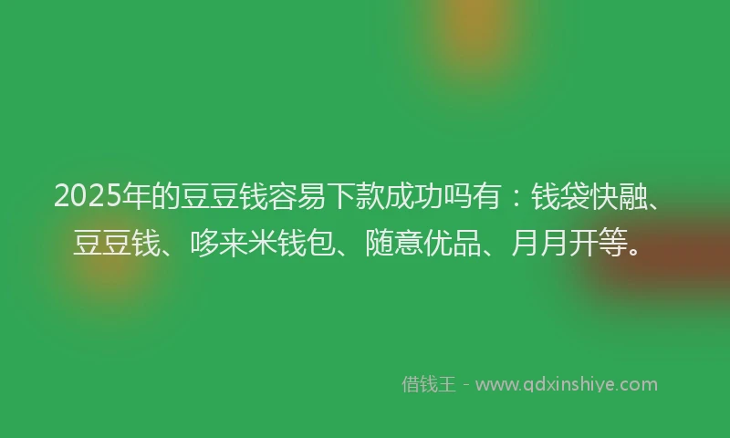 2025年的豆豆钱容易下款成功吗有：钱袋快融、豆豆钱、哆来米钱包、随意优品、月月开等。