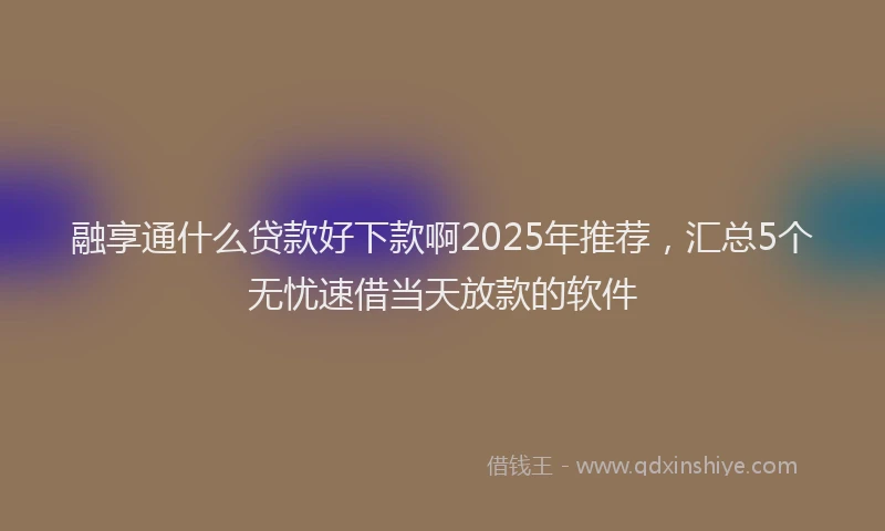 融享通什么贷款好下款啊2025年推荐，汇总5个无忧速借当天放款的软件