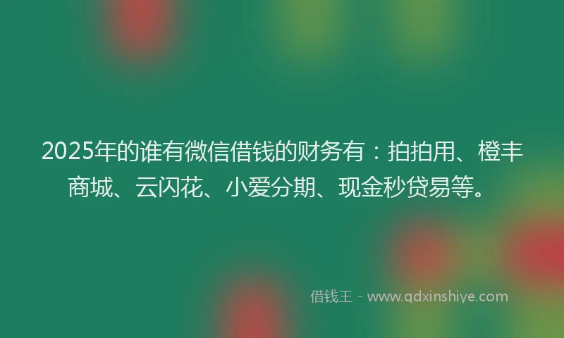 2025年的谁有微信借钱的财务有：拍拍用、橙丰商城、云闪花、小爱分期、现金秒贷易等。