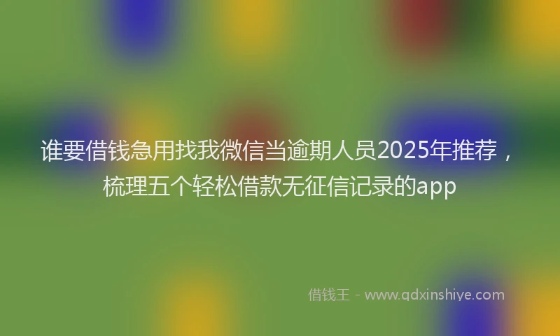 谁要借钱急用找我微信当逾期人员2025年推荐，梳理五个轻松借款无征信记录的app