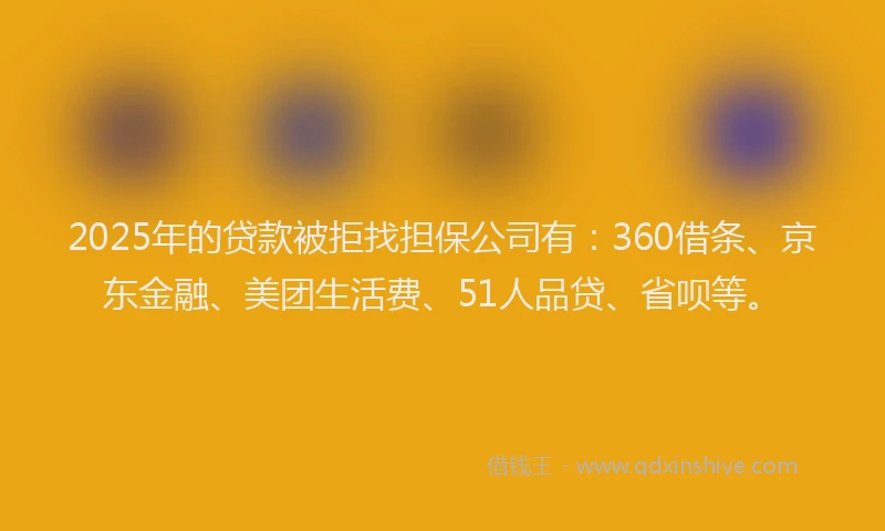 2025年的贷款被拒找担保公司有：360借条、京东金融、美团生活费、51人品贷、省呗等。