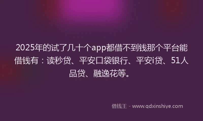 2025年的试了几十个app都借不到钱那个平台能借钱有：读秒贷、平安口袋银行、平安i贷、51人品贷、融逸花等。
