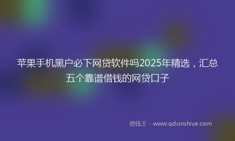 苹果手机黑户必下网贷软件吗2025年精选，汇总五个靠谱借钱的网贷口子