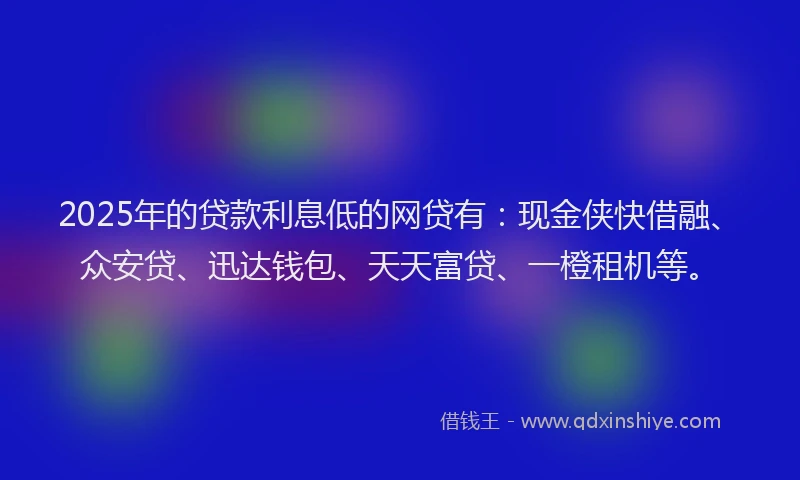 2025年的贷款利息低的网贷有：现金侠快借融、众安贷、迅达钱包、天天富贷、一橙租机等。
