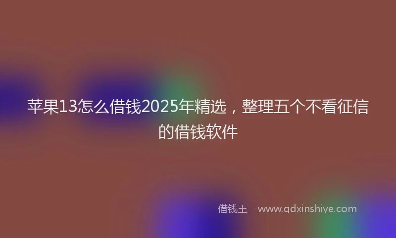 苹果13怎么借钱2025年精选，整理五个不看征信的借钱软件